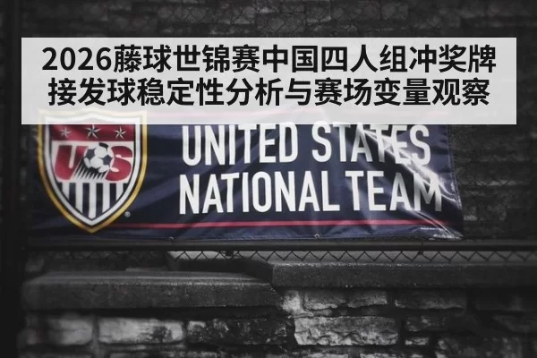 2026藤球世锦赛中国四人组冲奖牌接发球稳定性分析与赛场变量观察